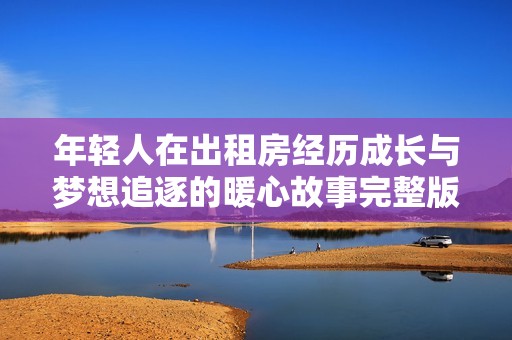 年轻人在出租房经历成长与梦想追逐的暖心故事完整版