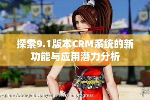 探索9.1版本CRM系统的新功能与应用潜力分析