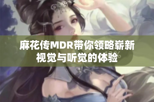 麻花传MDR带你领略崭新视觉与听觉的体验