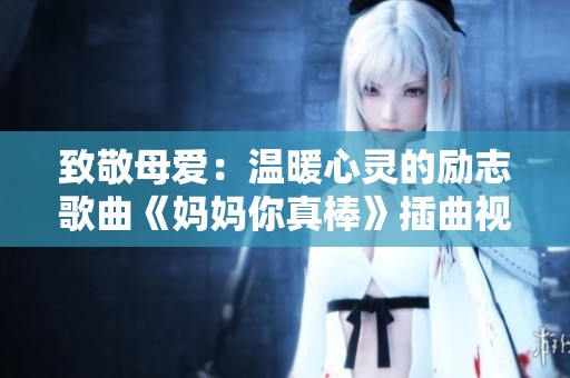 致敬母爱：温暖心灵的励志歌曲《妈妈你真棒》插曲视频分享