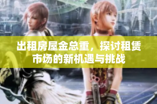 出租房屋金总重，探讨租赁市场的新机遇与挑战