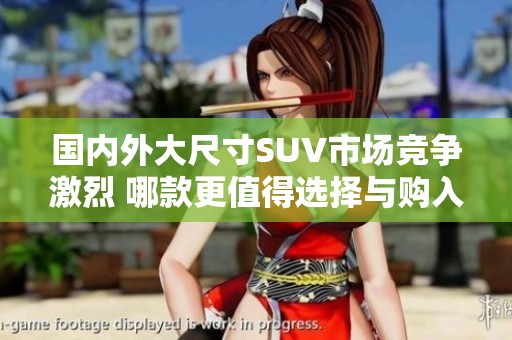 国内外大尺寸SUV市场竞争激烈 哪款更值得选择与购入