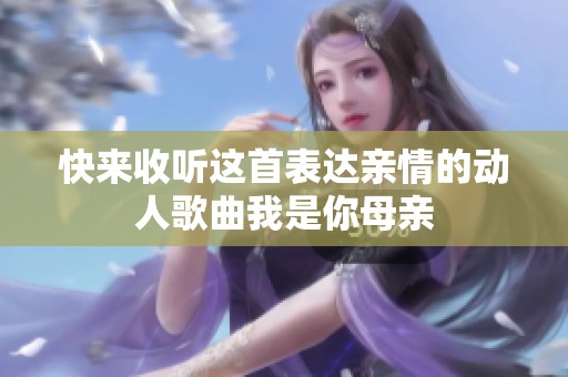 快来收听这首表达亲情的动人歌曲我是你母亲