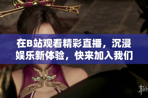 在B站观看精彩直播，沉浸娱乐新体验，快来加入我们吧！