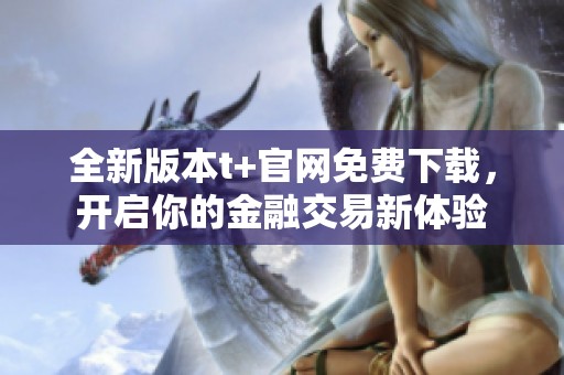 全新版本t+官网免费下载，开启你的金融交易新体验