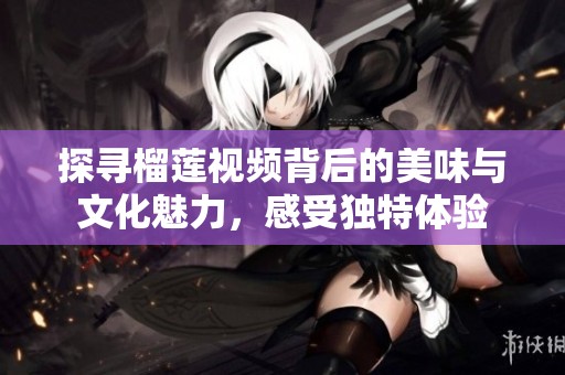 探寻榴莲视频背后的美味与文化魅力，感受独特体验