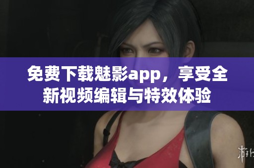 免费下载魅影app，享受全新视频编辑与特效体验