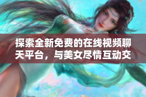 探索全新免费的在线视频聊天平台，与美女尽情互动交流