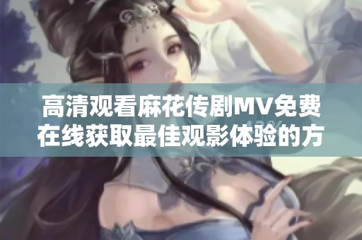 高清观看麻花传剧MV免费在线获取最佳观影体验的方法