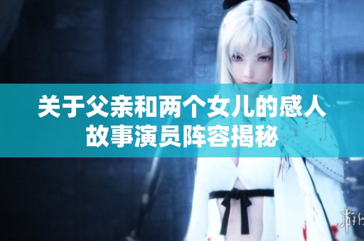 关于父亲和两个女儿的感人故事演员阵容揭秘