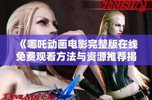 《哪吒动画电影完整版在线免费观看方法与资源推荐揭秘》