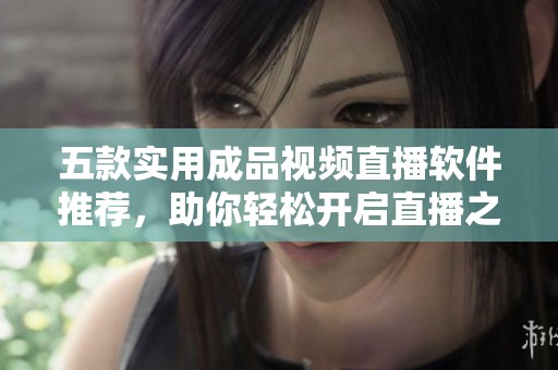 五款实用成品视频直播软件推荐，助你轻松开启直播之旅