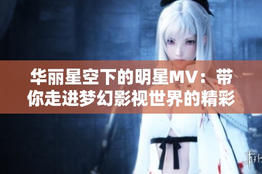 华丽星空下的明星MV：带你走进梦幻影视世界的精彩旅程