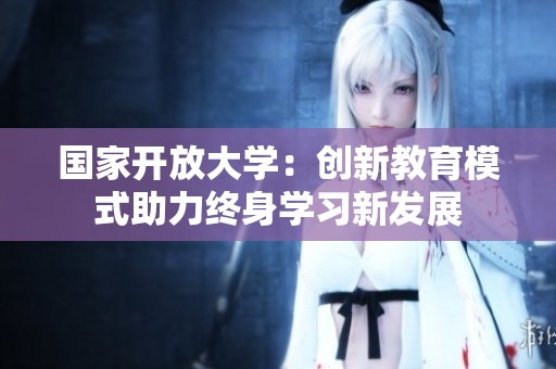国家开放大学：创新教育模式助力终身学习新发展