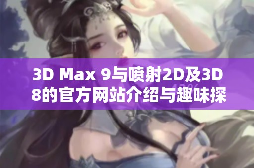 3D Max 9与喷射2D及3D 8的官方网站介绍与趣味探索