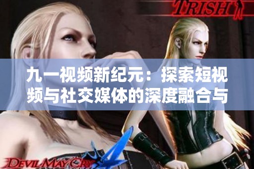 九一视频新纪元：探索短视频与社交媒体的深度融合与影响