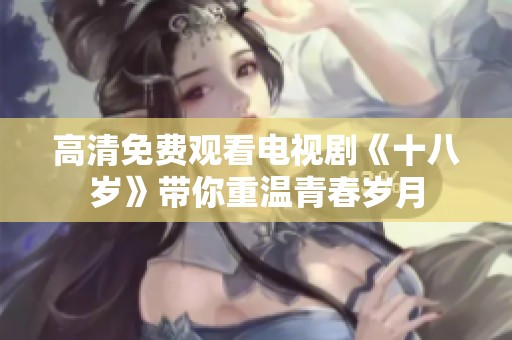 高清免费观看电视剧《十八岁》带你重温青春岁月