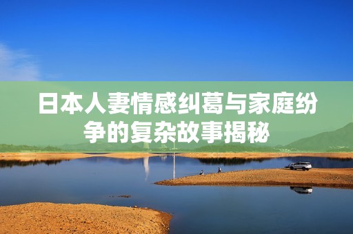 日本人妻情感纠葛与家庭纷争的复杂故事揭秘