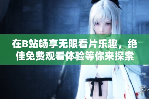 在B站畅享无限看片乐趣，绝佳免费观看体验等你来探索