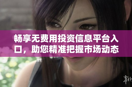 畅享无费用投资信息平台入口，助您精准把握市场动态