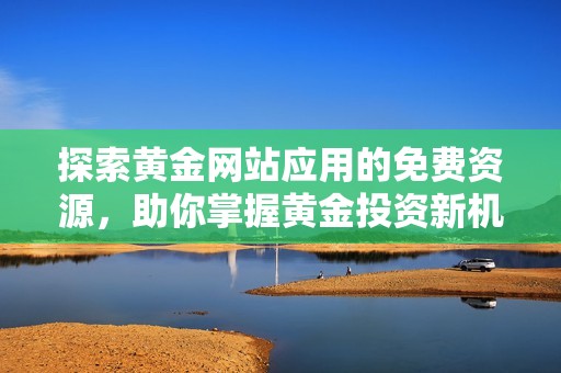 探索黄金网站应用的免费资源，助你掌握黄金投资新机会