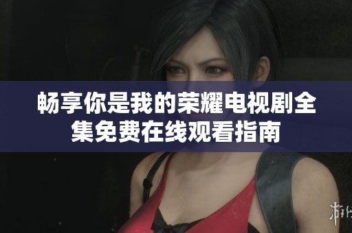 畅享你是我的荣耀电视剧全集免费在线观看指南