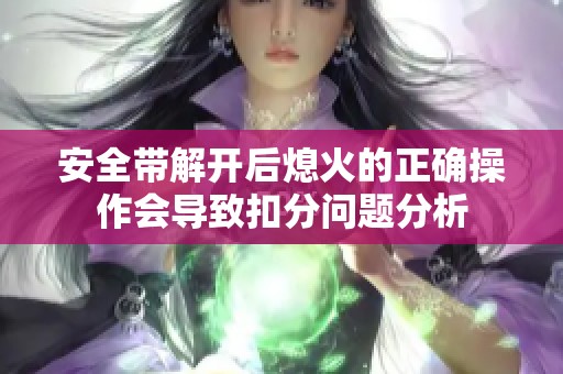 安全带解开后熄火的正确操作会导致扣分问题分析