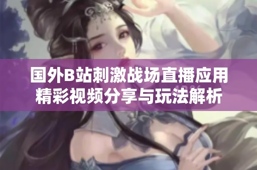 国外B站刺激战场直播应用精彩视频分享与玩法解析