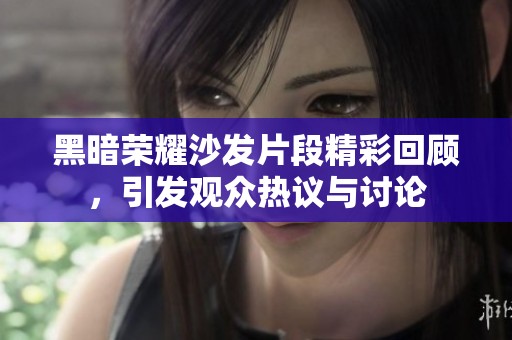 黑暗荣耀沙发片段精彩回顾，引发观众热议与讨论