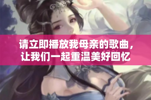 请立即播放我母亲的歌曲，让我们一起重温美好回忆