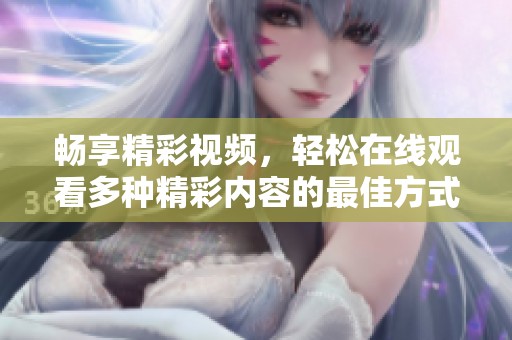 畅享精彩视频，轻松在线观看多种精彩内容的最佳方式