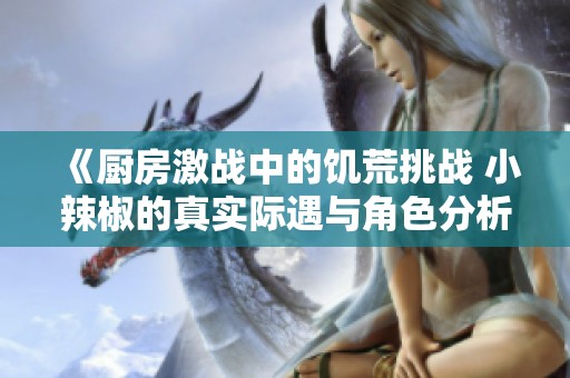《厨房激战中的饥荒挑战 小辣椒的真实际遇与角色分析》