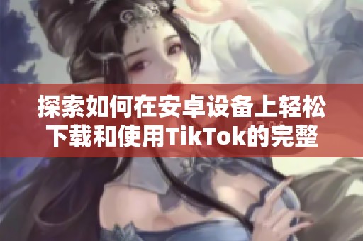 探索如何在安卓设备上轻松下载和使用TikTok的完整指南
