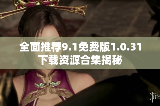 全面推荐9.1免费版1.0.31下载资源合集揭秘