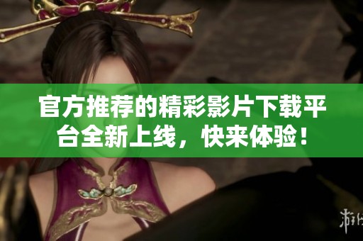 官方推荐的精彩影片下载平台全新上线，快来体验！