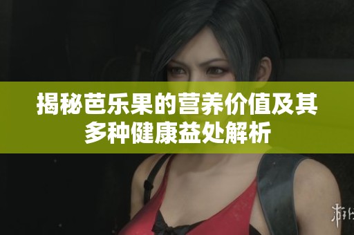 揭秘芭乐果的营养价值及其多种健康益处解析