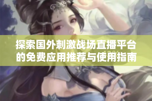 探索国外刺激战场直播平台的免费应用推荐与使用指南