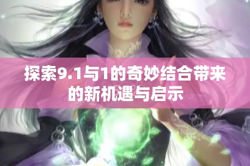探索9.1与1的奇妙结合带来的新机遇与启示