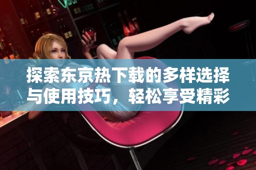 探索东京热下载的多样选择与使用技巧，轻松享受精彩内容