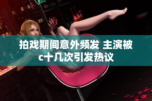 拍戏期间意外频发 主演被c十几次引发热议