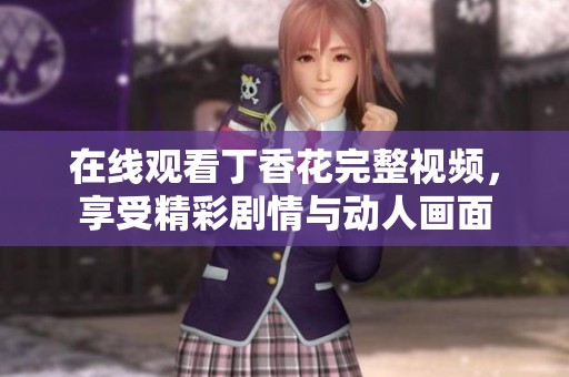 在线观看丁香花完整视频，享受精彩剧情与动人画面