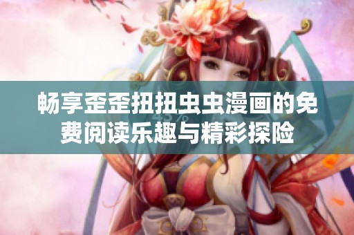 畅享歪歪扭扭虫虫漫画的免费阅读乐趣与精彩探险