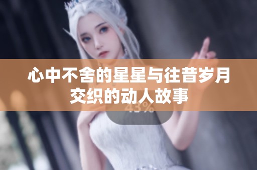 心中不舍的星星与往昔岁月交织的动人故事