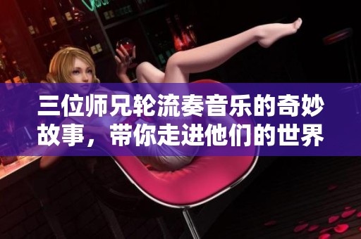 三位师兄轮流奏音乐的奇妙故事，带你走进他们的世界