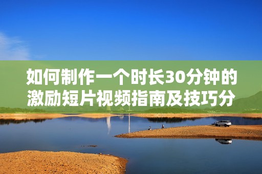 如何制作一个时长30分钟的激励短片视频指南及技巧分享