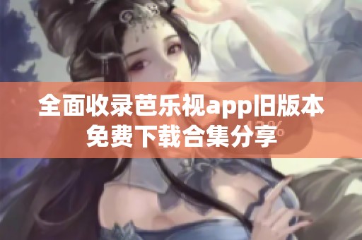 全面收录芭乐视app旧版本免费下载合集分享