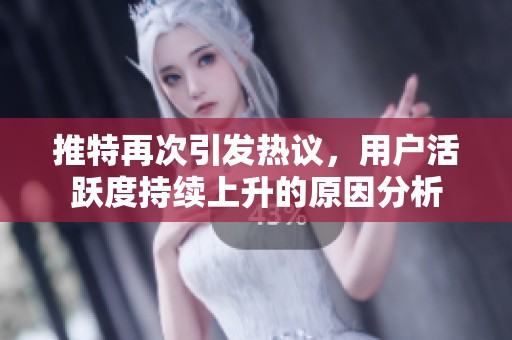 推特再次引发热议，用户活跃度持续上升的原因分析