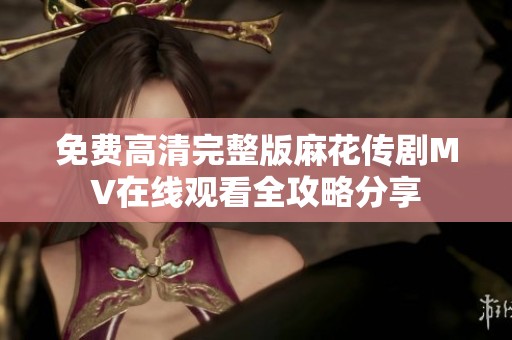 免费高清完整版麻花传剧MV在线观看全攻略分享