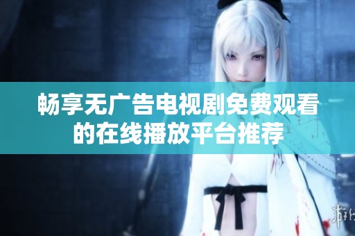 畅享无广告电视剧免费观看的在线播放平台推荐