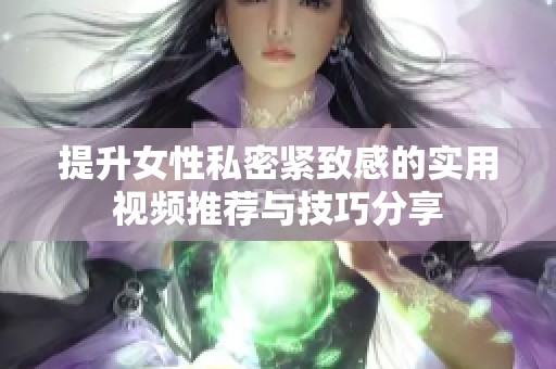 提升女性私密紧致感的实用视频推荐与技巧分享
